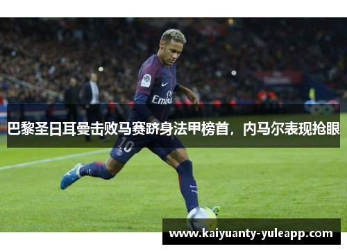 巴黎圣日耳曼击败马赛跻身法甲榜首，内马尔表现抢眼
