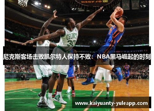 尼克斯客场击败凯尔特人保持不败：NBA黑马崛起的时刻