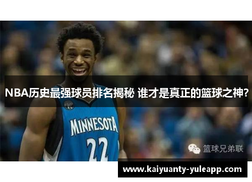 NBA历史最强球员排名揭秘 谁才是真正的篮球之神？