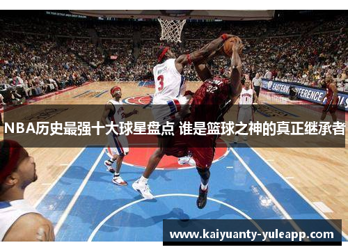 NBA历史最强十大球星盘点 谁是篮球之神的真正继承者