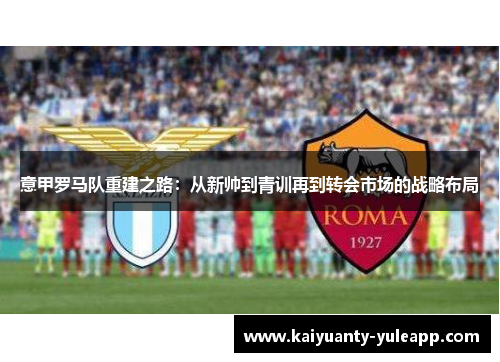 意甲罗马队重建之路：从新帅到青训再到转会市场的战略布局