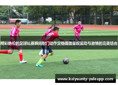 精彩绝伦的足球比赛瞬间射门动作定格画面呈现运动与激情的完美结合