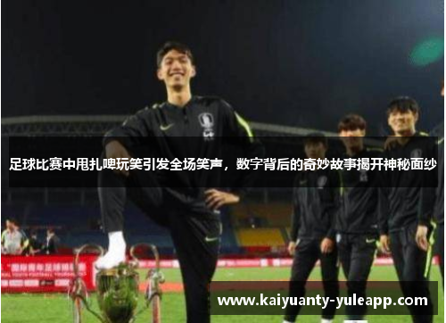 足球比赛中甩扎啤玩笑引发全场笑声，数字背后的奇妙故事揭开神秘面纱