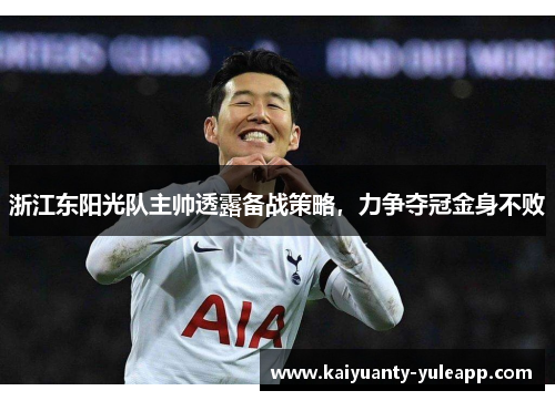 浙江东阳光队主帅透露备战策略，力争夺冠金身不败