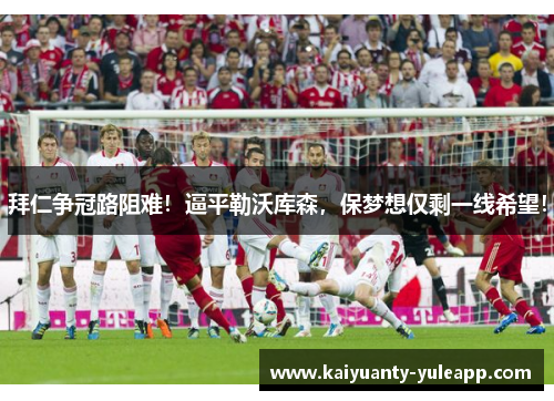 拜仁争冠路阻难！逼平勒沃库森，保梦想仅剩一线希望！