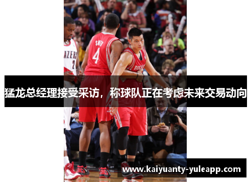 猛龙总经理接受采访，称球队正在考虑未来交易动向
