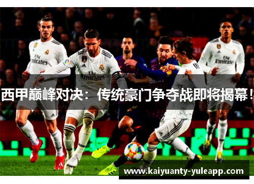 西甲巅峰对决：传统豪门争夺战即将揭幕！