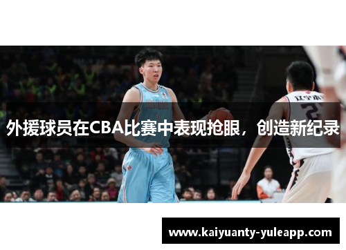 外援球员在CBA比赛中表现抢眼，创造新纪录