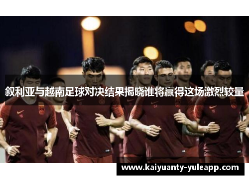 叙利亚与越南足球对决结果揭晓谁将赢得这场激烈较量