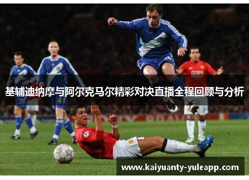基辅迪纳摩与阿尔克马尔精彩对决直播全程回顾与分析