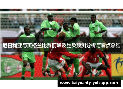 尼日利亚与英格兰比赛前瞻及胜负预测分析与看点总结