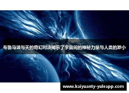 布鲁马波与天的奇幻对决揭示了宇宙间的神秘力量与人类的渺小