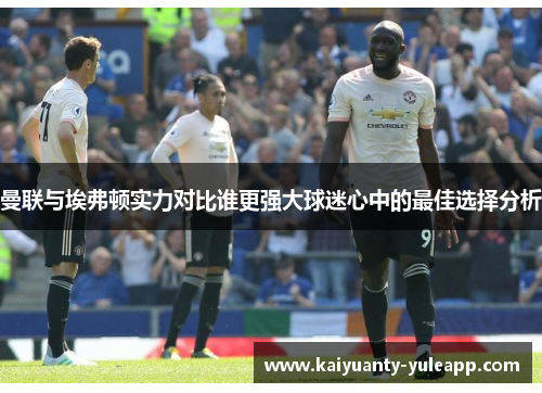曼联与埃弗顿实力对比谁更强大球迷心中的最佳选择分析