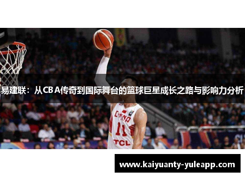 易建联：从CBA传奇到国际舞台的篮球巨星成长之路与影响力分析