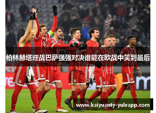 柏林赫塔迎战巴萨强强对决谁能在欧战中笑到最后