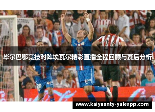 毕尔巴鄂竞技对阵埃瓦尔精彩直播全程回顾与赛后分析