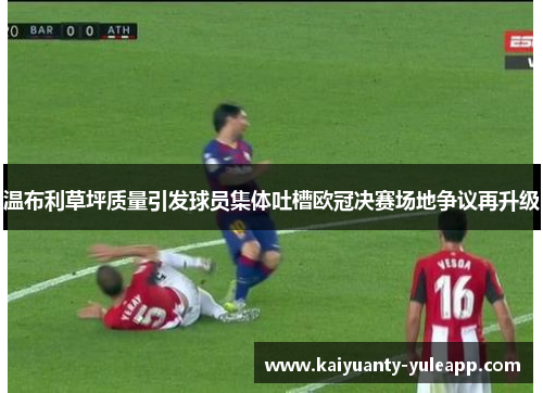 温布利草坪质量引发球员集体吐槽欧冠决赛场地争议再升级