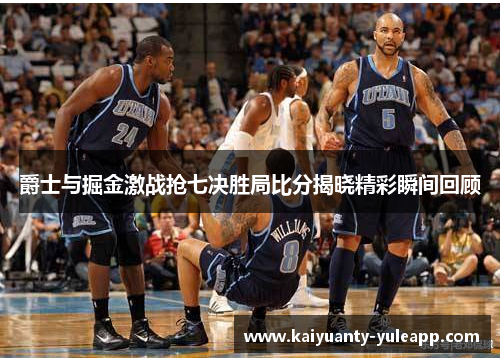 爵士与掘金激战抢七决胜局比分揭晓精彩瞬间回顾