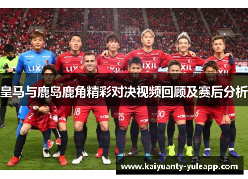 皇马与鹿岛鹿角精彩对决视频回顾及赛后分析