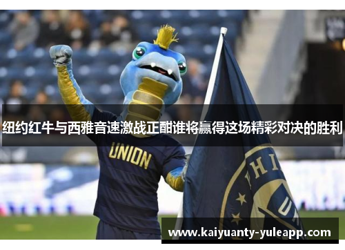 纽约红牛与西雅音速激战正酣谁将赢得这场精彩对决的胜利