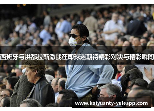 西班牙与洪都拉斯激战在即球迷期待精彩对决与精彩瞬间