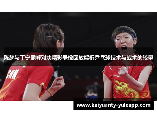 陈梦与丁宁巅峰对决精彩录像回放解析乒乓球技术与战术的较量