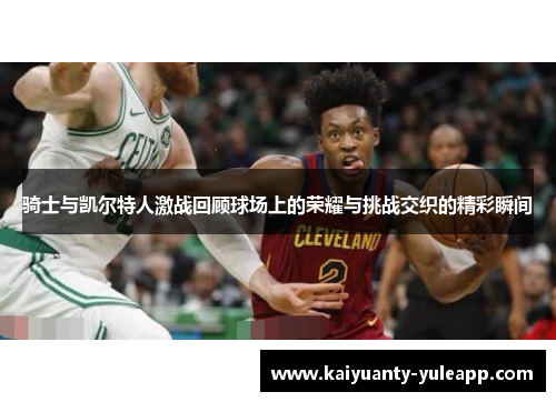 骑士与凯尔特人激战回顾球场上的荣耀与挑战交织的精彩瞬间