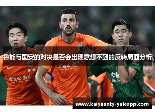 鲁能与国安的对决是否会出现意想不到的反转局面分析