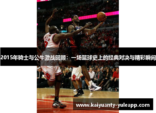 2015年骑士与公牛激战回顾：一场篮球史上的经典对决与精彩瞬间